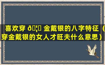 喜欢穿 🦋 金戴银的八字特征（穿金戴银的女人才旺夫什么意思）